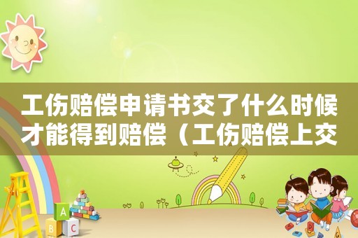 工傷賠償申請書交了什么時候才能得到賠償（工傷賠償上交法院申請書什么寫）