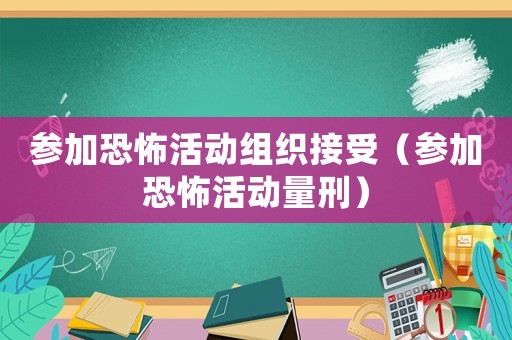 參加恐怖活動組織接受（參加恐怖活動量刑）