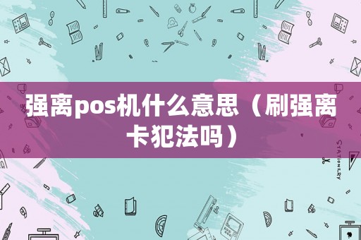 強離pos機什么意思（刷強離卡犯法嗎）