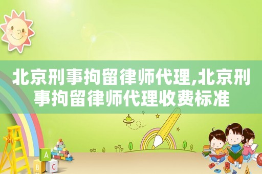 北京刑事拘留律師代理,北京刑事拘留律師代理收費標準