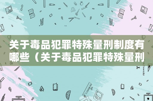 關(guān)于毒品犯罪特殊量刑制度有哪些（關(guān)于毒品犯罪特殊量刑制度）