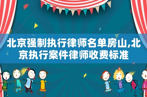 北京強制執行律師名單房山,北京執行案件律師收費標準