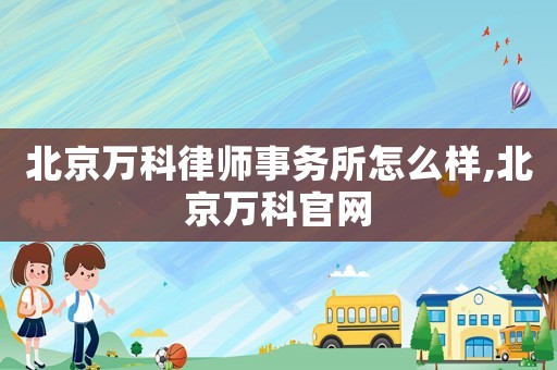 北京萬(wàn)科律師事務(wù)所怎么樣,北京萬(wàn)科官網(wǎng)