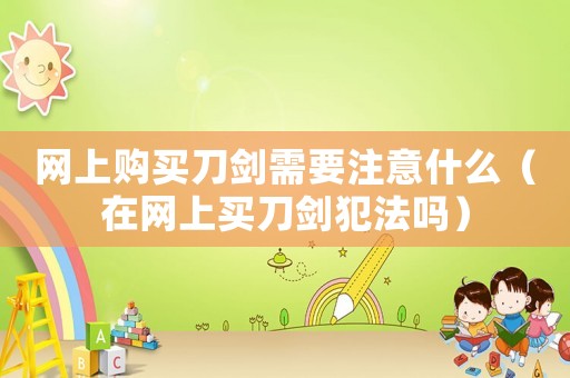 網(wǎng)上購買刀劍需要注意什么（在網(wǎng)上買刀劍犯法嗎）
