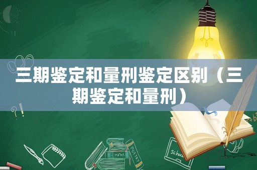 三期鑒定和量刑鑒定區別（三期鑒定和量刑）