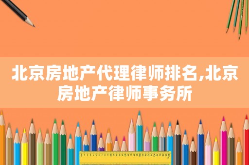北京房地產代理律師排名,北京房地產律師事務所