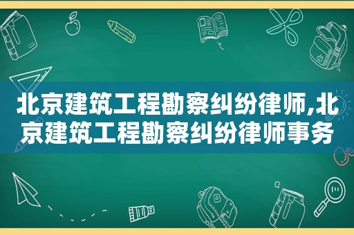 北京建筑工程勘察糾紛律師,北京建筑工程勘察糾紛律師事務所