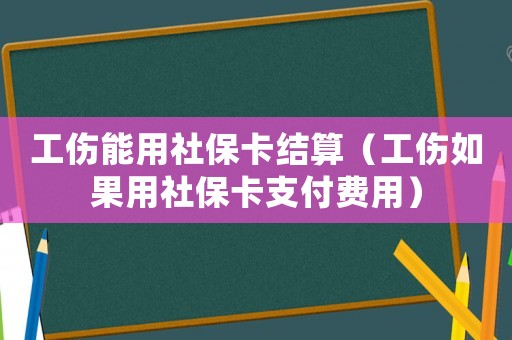工傷能用社保卡結算（工傷如果用社保卡支付費用）