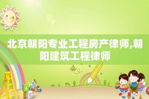 北京朝陽專業工程房產律師,朝陽建筑工程律師