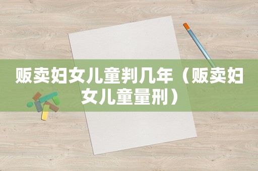 販賣婦女兒童判幾年（販賣婦女兒童量刑）