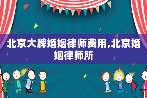 北京大牌婚姻律師費用,北京婚姻律師所