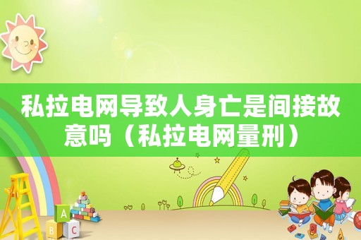 私拉電網導致人身亡是間接故意嗎（私拉電網量刑）