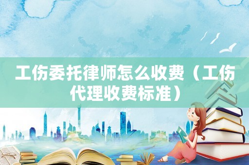 工傷委托律師怎么收費（工傷代理收費標準）