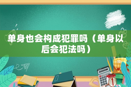 單身也會構成犯罪嗎（單身以后會犯法嗎）