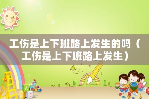 工傷是上下班路上發生的嗎（工傷是上下班路上發生）