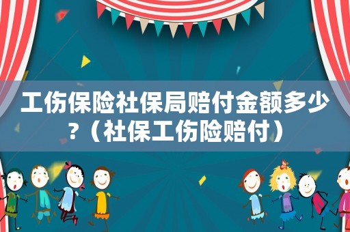 工傷保險(xiǎn)社保局賠付金額多少?（社保工傷險(xiǎn)賠付）