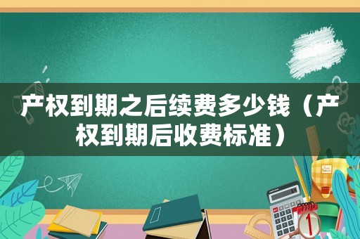 產權到期之后續費多少錢（產權到期后收費標準）