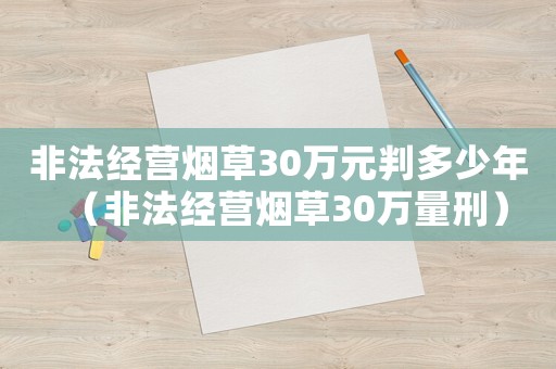 非法經營煙草30萬元判多少年（非法經營煙草30萬量刑）