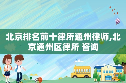 北京排名前十律所通州律師,北京通州區律所 咨詢