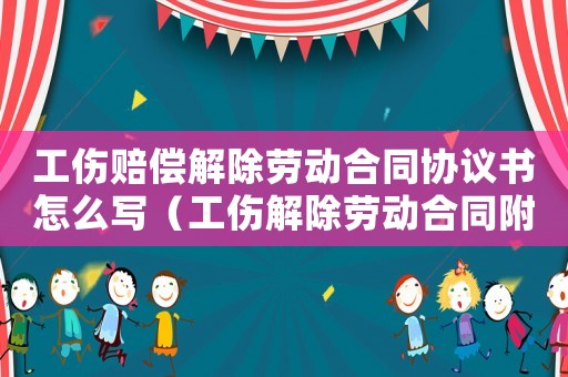 工傷賠償解除勞動合同協(xié)議書怎么寫（工傷解除勞動合同附加協(xié)議）