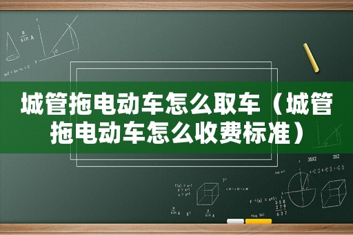 城管拖電動車怎么取車（城管拖電動車怎么收費標準）
