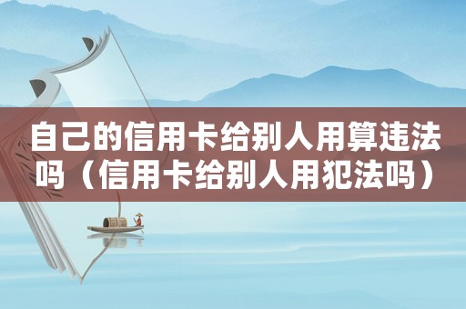 自己的信用卡給別人用算違法嗎（信用卡給別人用犯法嗎）