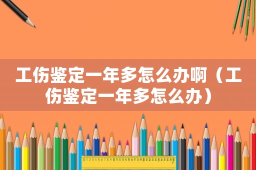 工傷鑒定一年多怎么辦啊（工傷鑒定一年多怎么辦）