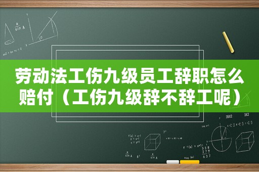 勞動法工傷九級員工辭職怎么賠付（工傷九級辭不辭工呢）