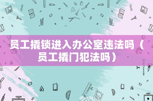 員工撬鎖進入辦公室違法嗎（員工撬門犯法嗎）