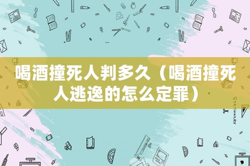 喝酒撞死人判多久（喝酒撞死人逃逸的怎么定罪）