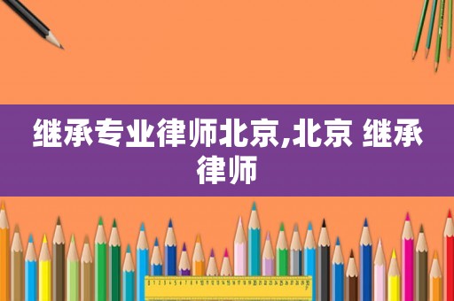 繼承專業(yè)律師北京,北京 繼承律師