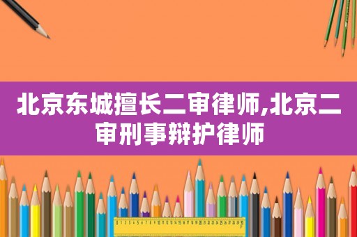 北京東城擅長二審律師,北京二審刑事辯護(hù)律師