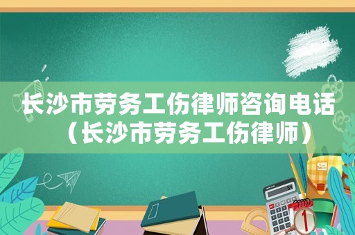 長沙市勞務工傷律師咨詢電話（長沙市勞務工傷律師）