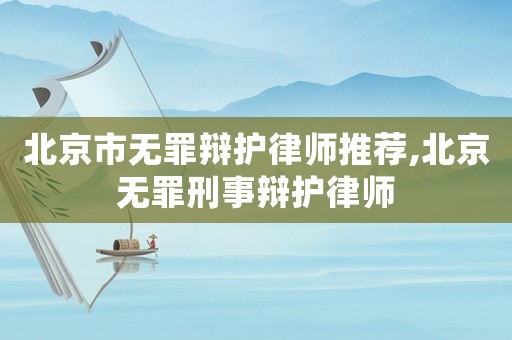 北京市無罪辯護律師推薦,北京無罪刑事辯護律師