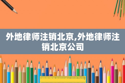 外地律師注銷北京,外地律師注銷北京公司