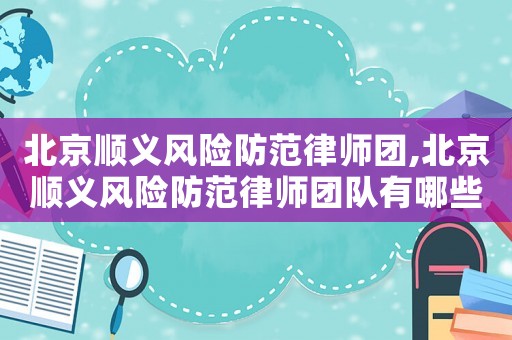 北京順義風險防范律師團,北京順義風險防范律師團隊有哪些