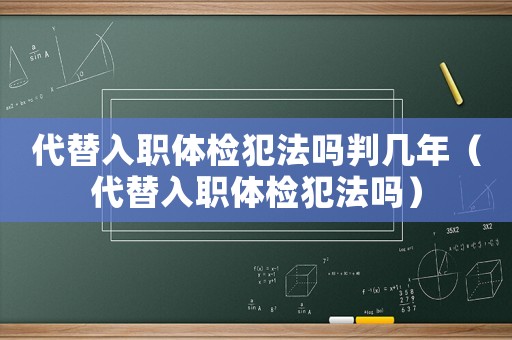代替入職體檢犯法嗎判幾年（代替入職體檢犯法嗎）