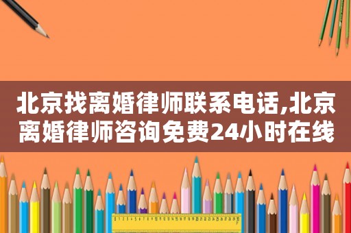 北京找離婚律師聯系電話,北京離婚律師咨詢免費24小時在線附近