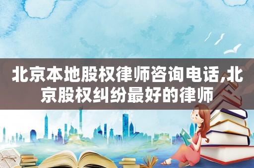 北京本地股權律師咨詢電話,北京股權糾紛最好的律師