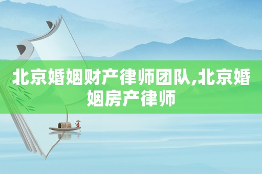 北京婚姻財產律師團隊,北京婚姻房產律師