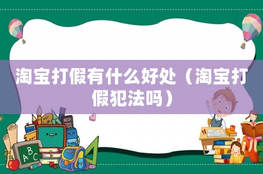 淘寶打假有什么好處（淘寶打假犯法嗎）