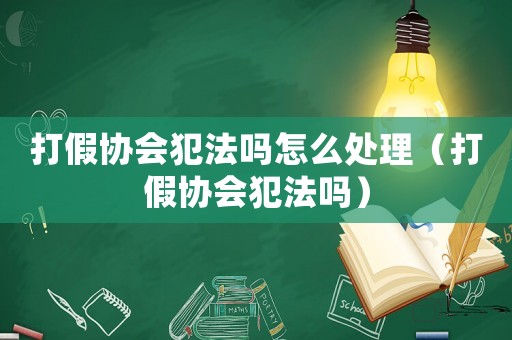 打假協(xié)會犯法嗎怎么處理（打假協(xié)會犯法嗎）