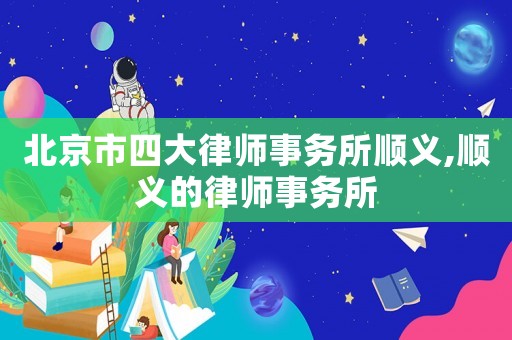 北京市四大律師事務所順義,順義的律師事務所