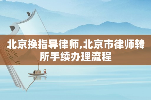 北京換指導律師,北京市律師轉所手續辦理流程