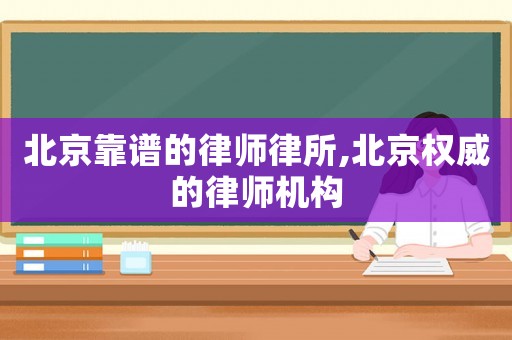 北京靠譜的律師律所,北京權(quán)威的律師機(jī)構(gòu)