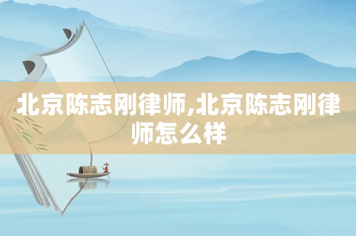 北京陳志剛律師,北京陳志剛律師怎么樣