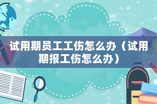 試用期員工工傷怎么辦（試用期報工傷怎么辦）