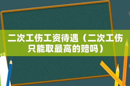 二次工傷工資待遇（二次工傷只能取最高的賠嗎）