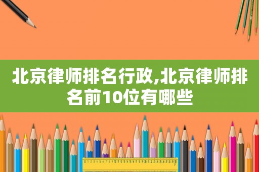 北京律師排名行政,北京律師排名前10位有哪些