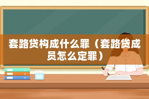 套路貸構成什么罪（套路貸成員怎么定罪）